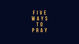 FIVE WAYS TO PRAY Matthew 18:20 New King James Version