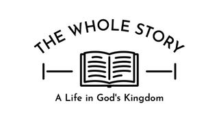 The Whole Story: A Life in God's Kingdom, Part One Mark 4:24-25 New Living Translation