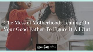 The Mess of Motherhood: Leaning on Your Good Father to Figure It All Out Ephesians 3:14-19 The Passion Translation