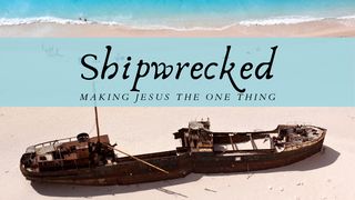 Shipwrecked – Making Jesus the One Thing Philippians 3:10-11 New Living Translation
