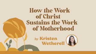 How the Work of Christ Sustains the Work of Motherhood John 1:17 American Standard Version