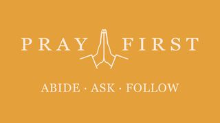 Pray First: Abide • Ask • Follow Isaiah 64:4-5 New Living Translation
