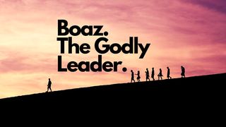 Boaz - the Godly Leader Ruth 2:8-9 New International Version
