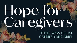 Hope for Caregivers: Three Ways Christ Carries Your Grief John 11:1-27 New International Version