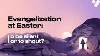 Evangelism at Easter: To Be Silent or to Shout? Acts 8:39 New International Version