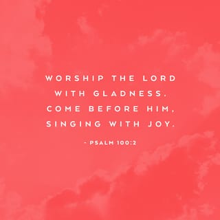 Psalms 100:1-2 - Shout for joy to the LORD, all the earth.
Worship the LORD with gladness;
come before him with joyful songs.
