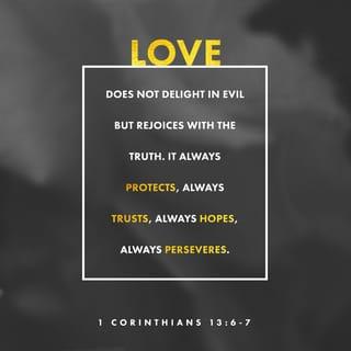 I Corinthians 13:6-7 - does not rejoice in iniquity, but rejoices in the truth; bears all things, believes all things, hopes all things, endures all things.