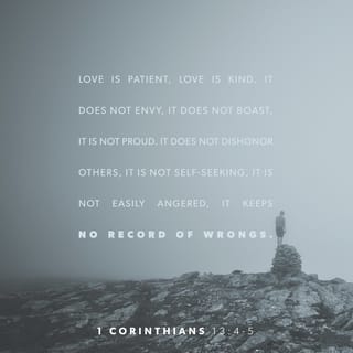 1 Corinthians 13:4-5 - Love suffereth long, and is kind; love envieth not; love vaunteth not itself, is not puffed up, doth not behave itself unseemly, seeketh not its own, is not provoked, taketh not account of evil