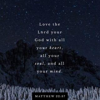 Matthew 22:37-38 - Jesus answered him, “ ‘Love the Lord your God with every passion of your heart, with all the energy of your being, and with every thought that is within you.’ This is the great and supreme commandment.