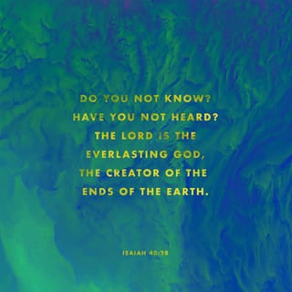 Isaiah 40:28-31 - Do you not know? Have you not heard?
The Everlasting God, the LORD, the Creator of the ends of the earth
Does not become tired or grow weary;
There is no searching of His understanding.
He gives strength to the weary,
And to him who has no might He increases power. [2 Cor 12:9]
Even youths grow weary and tired,
And vigorous young men stumble badly,
But those who wait for the LORD [who expect, look for, and hope in Him]
Will gain new strength and renew their power;
They will lift up their wings [and rise up close to God] like eagles [rising toward the sun];
They will run and not become weary,
They will walk and not grow tired. [Heb 12:1-3]