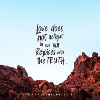1 Corinthians 13:6-7 - It does not rejoice about injustice but rejoices whenever the truth wins out. Love never gives up, never loses faith, is always hopeful, and endures through every circumstance.