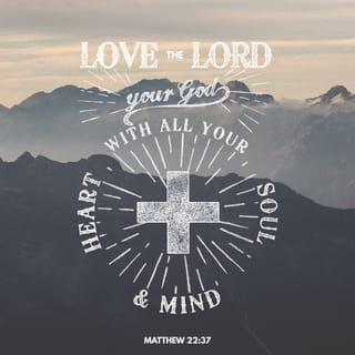 Matthew 22:37-38 - And Jesus replied to him, “ ‘YOU SHALL LOVE THE LORD YOUR GOD WITH ALL YOUR HEART, AND WITH ALL YOUR SOUL, AND WITH ALL YOUR MIND.’ [Deut 6:5] This is the first and greatest commandment.