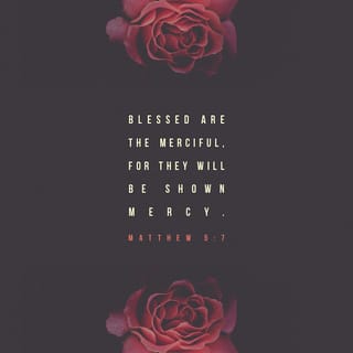 Matthew 5:7 - God blesses those who are merciful,
for they will be shown mercy.