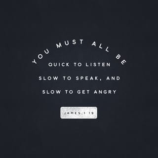 James 1:19 - Know this, my beloved brothers: let every person be quick to hear, slow to speak, slow to anger