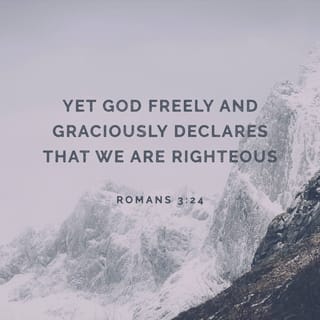 Romans 3:24 - Yet through his powerful declaration of acquittal, God freely gives away his righteousness. His gift of love and favor now cascades over us, all because Jesus, the Anointed One, has liberated us from the guilt, punishment, and power of sin!