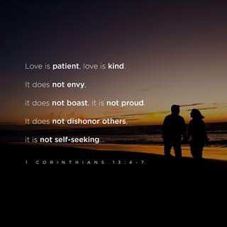 1 Corinthians 13:4-5 - Love is patient, love is kind and is not jealous; love does not brag and is not arrogant, does not act unbecomingly; it does not seek its own, is not provoked, does not take into account a wrong suffered