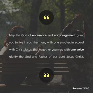 Romans 15:5-7 - May the God of endurance and encouragement grant you to live in such harmony with one another, in accord with Christ Jesus, that together you may with one voice glorify the God and Father of our Lord Jesus Christ. Therefore welcome one another as Christ has welcomed you, for the glory of God.