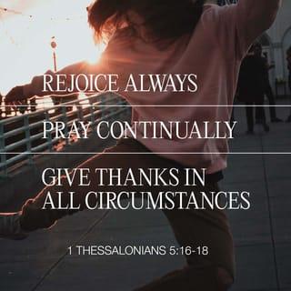 1 Thessalonians 5:16-18 - Rejoice always and delight in your faith; be unceasing and persistent in prayer; in every situation [no matter what the circumstances] be thankful and continually give thanks to God; for this is the will of God for you in Christ Jesus.