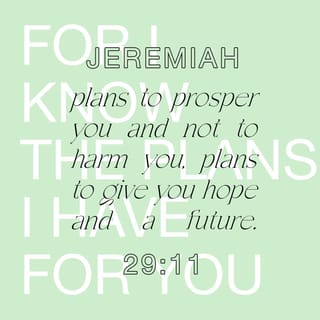 Jeremiah 29:11-13 - I say this because I know what I am planning for you,” says the LORD. “I have good plans for you, not plans to hurt you. I will give you hope and a good future. Then you will call my name. You will come to me and pray to me, and I will listen to you. You will search for me. And when you search for me with all your heart, you will find me!