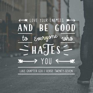 Luke 6:27-31 - “But I say to you who hear, Love your enemies, do good to those who hate you, bless those who curse you, pray for those who abuse you. To one who strikes you on the cheek, offer the other also, and from one who takes away your cloak do not withhold your tunic either. Give to everyone who begs from you, and from one who takes away your goods do not demand them back. And as you wish that others would do to you, do so to them.