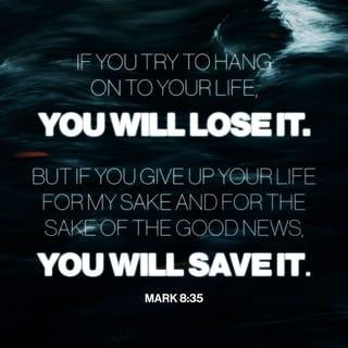Mark 8:35 - For whoever wishes to save his life [in this world] will [eventually] lose it [through death], but whoever loses his life [in this world] for My sake and the gospel’s will save it [from the consequences of sin and separation from God]. [Matt 10:39; Luke 17:33; John 12:25]