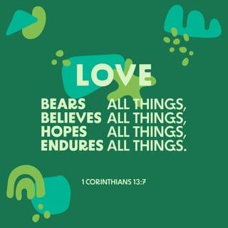 1 Corinthians 13:6-7 - It does not rejoice at injustice, but rejoices with the truth [when right and truth prevail]. Love bears all things [regardless of what comes], believes all things [looking for the best in each one], hopes all things [remaining steadfast during difficult times], endures all things [without weakening].
