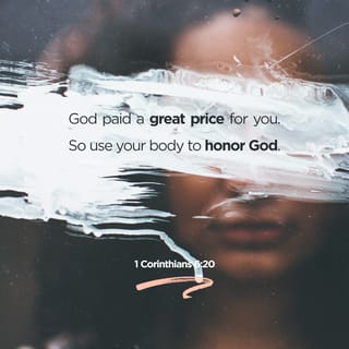 1 Corinthians 6:20 - You were God’s expensive purchase, paid for with tears of blood, so by all means, then, use your body to bring glory to God!