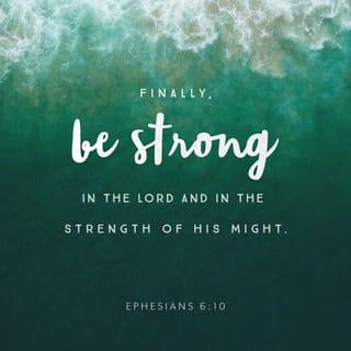 Ephesians 6:10 - Now my beloved ones, I have saved these most important truths for last: Be supernaturally infused with strength through your life-union with the Lord Jesus. Stand victorious with the force of his explosive power flowing in and through you.