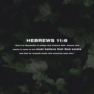 Hebrews 11:6 - And without faith it is impossible to please God, because anyone who comes to him must believe that he exists and that he rewards those who earnestly seek him.
