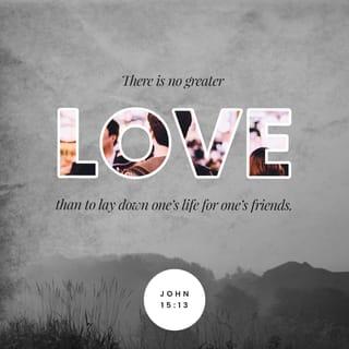 John 15:12-13 - My command is this: Love each other as I have loved you. Greater love has no one than this: to lay down one’s life for one’s friends.