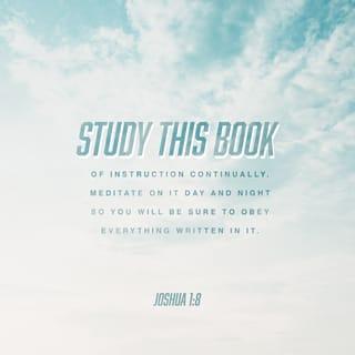 Joshua 1:8 - This Book of the Law shall not depart from your mouth, but you shall meditate on it day and night, so that you may be careful to do according to all that is written in it. For then you will make your way prosperous, and then you will have good success.