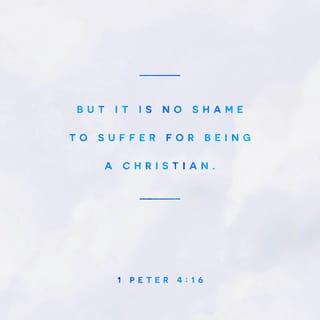 1 Peter 4:16 - Yet if anyone suffers as a Christian, let him not be ashamed, but let him glorify God in that name.
