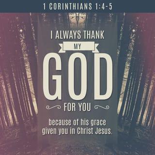 1 Corinthians 1:4-5 - I always thank my God for you because of his grace given you in Christ Jesus. For in him you have been enriched in every way—with all kinds of speech and with all knowledge