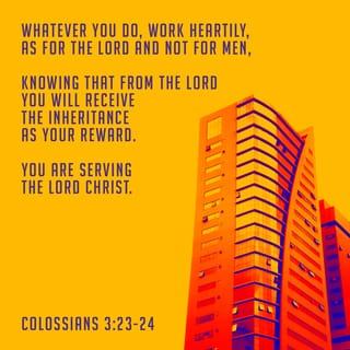 Colossians 3:23-24 - Whatever you do, work at it with all your heart, as working for the Lord, not for human masters, since you know that you will receive an inheritance from the Lord as a reward. It is the Lord Christ you are serving.