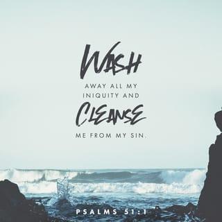 Psalm 51:1-19 - Have mercy upon me, O God, according to thy lovingkindness:
According unto the multitude of thy tender mercies blot out my transgressions.
Wash me throughly from mine iniquity,
And cleanse me from my sin.
For I acknowledge my transgressions:
And my sin is ever before me.
Against thee, thee only, have I sinned, and done this evil in thy sight:
That thou mightest be justified when thou speakest, and be clear when thou judgest.

Behold, I was shapen in iniquity;
And in sin did my mother conceive me.
Behold, thou desirest truth in the inward parts:
And in the hidden part thou shalt make me to know wisdom.
Purge me with hyssop, and I shall be clean:
Wash me, and I shall be whiter than snow.
Make me to hear joy and gladness;
That the bones which thou hast broken may rejoice.
Hide thy face from my sins,
And blot out all mine iniquities.
Create in me a clean heart, O God;
And renew a right spirit within me.
Cast me not away from thy presence;
And take not thy holy spirit from me.

Restore unto me the joy of thy salvation;
And uphold me with thy free spirit.
Then will I teach transgressors thy ways;
And sinners shall be converted unto thee.
Deliver me from bloodguiltiness, O God, thou God of my salvation:
And my tongue shall sing aloud of thy righteousness.
O Lord, open thou my lips;
And my mouth shall shew forth thy praise.
For thou desirest not sacrifice; else would I give it:
Thou delightest not in burnt offering.
The sacrifices of God are a broken spirit:
A broken and a contrite heart, O God, thou wilt not despise.

Do good in thy good pleasure unto Zion:
Build thou the walls of Jerusalem.
Then shalt thou be pleased with the sacrifices of righteousness, with burnt offering and whole burnt offering:
Then shall they offer bullocks upon thine altar.