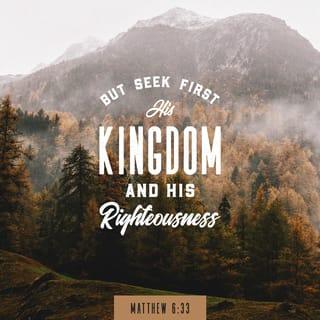 Matthew 6:32-33 - For the pagans run after all these things, and your heavenly Father knows that you need them. But seek first his kingdom and his righteousness, and all these things will be given to you as well.