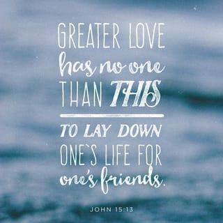John 15:12-13 - This is my commandment: Love each other in the same way I have loved you. There is no greater love than to lay down one’s life for one’s friends.