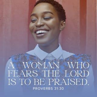 Proverbs 31:30-31 - Charm is deceptive, and beauty does not last;
but a woman who fears the LORD will be greatly praised.
Reward her for all she has done.
Let her deeds publicly declare her praise.