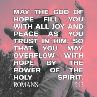 Romans 15:13 - May the God of hope fill you with all joy and peace as you trust in him, so that you may overflow with hope by the power of the Holy Spirit.