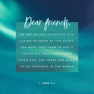 1 John 4:1-12 - Dear friends, do not believe every spirit, but test the spirits to see whether they are from God, because many false prophets have gone out into the world. This is how you can recognize the Spirit of God: Every spirit that acknowledges that Jesus Christ has come in the flesh is from God, but every spirit that does not acknowledge Jesus is not from God. This is the spirit of the antichrist, which you have heard is coming and even now is already in the world.
You, dear children, are from God and have overcome them, because the one who is in you is greater than the one who is in the world. They are from the world and therefore speak from the viewpoint of the world, and the world listens to them. We are from God, and whoever knows God listens to us; but whoever is not from God does not listen to us. This is how we recognize the Spirit of truth and the spirit of falsehood.

Dear friends, let us love one another, for love comes from God. Everyone who loves has been born of God and knows God. Whoever does not love does not know God, because God is love. This is how God showed his love among us: He sent his one and only Son into the world that we might live through him. This is love: not that we loved God, but that he loved us and sent his Son as an atoning sacrifice for our sins. Dear friends, since God so loved us, we also ought to love one another. No one has ever seen God; but if we love one another, God lives in us and his love is made complete in us.