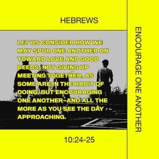 Hebrews 10:24-25 - And let us consider one another in order to stir up love and good works, not forsaking the assembling of ourselves together, as is the manner of some, but exhorting one another, and so much the more as you see the Day approaching.