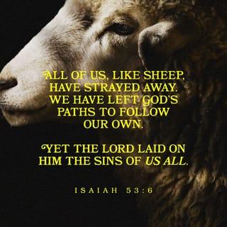 Isaiah 53:5-12 - But he was pierced for our transgressions,
he was crushed for our iniquities;
the punishment that brought us peace was on him,
and by his wounds we are healed.
We all, like sheep, have gone astray,
each of us has turned to our own way;
and the LORD has laid on him
the iniquity of us all.

He was oppressed and afflicted,
yet he did not open his mouth;
he was led like a lamb to the slaughter,
and as a sheep before its shearers is silent,
so he did not open his mouth.
By oppression and judgment he was taken away.
Yet who of his generation protested?
For he was cut off from the land of the living;
for the transgression of my people he was punished.
He was assigned a grave with the wicked,
and with the rich in his death,
though he had done no violence,
nor was any deceit in his mouth.

Yet it was the LORD’s will to crush him and cause him to suffer,
and though the LORD makes his life an offering for sin,
he will see his offspring and prolong his days,
and the will of the LORD will prosper in his hand.
After he has suffered,
he will see the light of life and be satisfied;
by his knowledge my righteous servant will justify many,
and he will bear their iniquities.
Therefore I will give him a portion among the great,
and he will divide the spoils with the strong,
because he poured out his life unto death,
and was numbered with the transgressors.
For he bore the sin of many,
and made intercession for the transgressors.