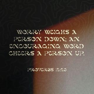 Proverbs 12:25 - Worry weighs a person down;
an encouraging word cheers a person up.