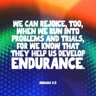 Romans 5:3-5 - Not only so, but we also glory in our sufferings, because we know that suffering produces perseverance; perseverance, character; and character, hope. And hope does not put us to shame, because God’s love has been poured out into our hearts through the Holy Spirit, who has been given to us.
