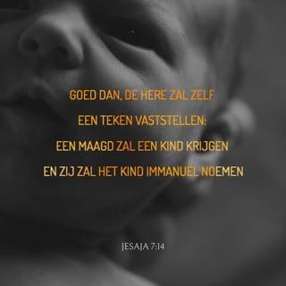 Jesaja 7:14 - Daarom zal de Here zelf u een teken geven: Zie, de jonkvrouw zal zwanger worden en een zoon baren; en zij zal hem de naam Immanuël geven.