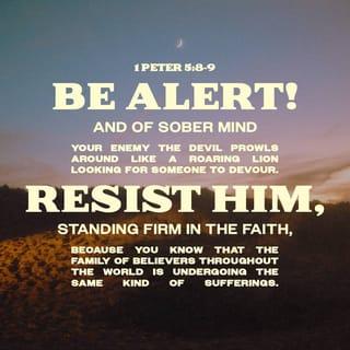 1 Peter 5:8-9 - Be alert and of sober mind. Your enemy the devil prowls around like a roaring lion looking for someone to devour. Resist him, standing firm in the faith, because you know that the family of believers throughout the world is undergoing the same kind of sufferings.