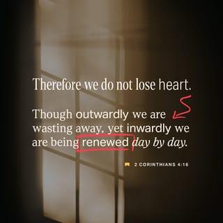 2 Corinthians 4:16-17 - Therefore we do not lose heart. Though outwardly we are wasting away, yet inwardly we are being renewed day by day. For our light and momentary troubles are achieving for us an eternal glory that far outweighs them all.