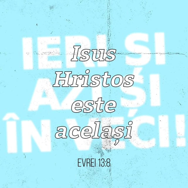 Evrei 13:8 - Isus Hristos este același ieri și azi și în veci!