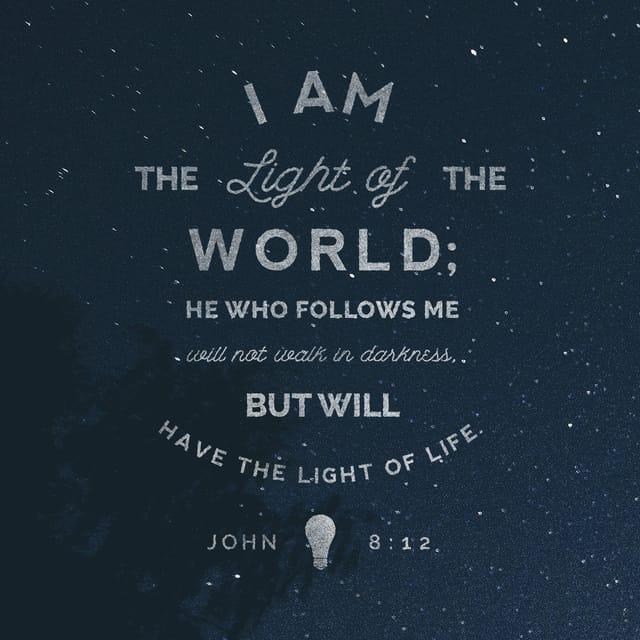 John 8:12 - When Jesus spoke again to the people, he said, “I am the light of the world. Whoever follows me will never walk in darkness, but will have the light of life.”