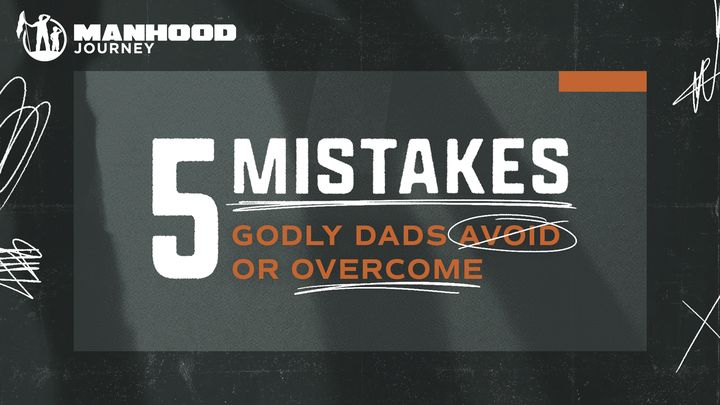5 Mistakes Godly Dads Avoid or Overcome